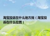 淘寶投訴在什么地方找（淘寶投訴在什么位置）