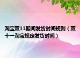 淘寶雙11期間發(fā)貨時間規(guī)則（雙十一淘寶規(guī)定發(fā)貨時間）