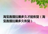 淘寶直播拉黑多久才能恢復(fù)（淘寶直播拉黑多久恢復(fù)）