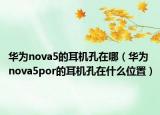 華為nova5的耳機孔在哪（華為nova5por的耳機孔在什么位置）