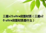 三星s21ultra背面材質(zhì)（三星s20 ultra背面材質(zhì)是什么）