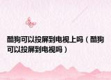 酷狗可以投屏到電視上嗎（酷狗可以投屏到電視嗎）