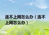 連不上網(wǎng)怎么辦（連不上網(wǎng)怎么辦）
