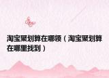 淘寶聚劃算在哪領(lǐng)（淘寶聚劃算在哪里找到）