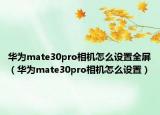 華為mate30pro相機(jī)怎么設(shè)置全屏（華為mate30pro相機(jī)怎么設(shè)置）