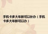 手機(jī)卡多大年齡可以補(bǔ)辦（手機(jī)卡多大年齡可以辦）