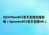 iQOONeo855支不支持無線充電（iqooneo855支不支持nfc）