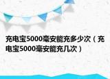 充電寶5000毫安能充多少次（充電寶5000毫安能充幾次）