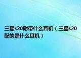 三星s20附帶什么耳機(jī)（三星s20配的是什么耳機(jī)）
