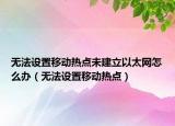 無法設置移動熱點未建立以太網怎么辦（無法設置移動熱點）
