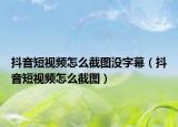 抖音短視頻怎么截圖沒字幕（抖音短視頻怎么截圖）