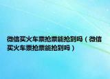 微信買火車票搶票能搶到嗎（微信買火車票搶票能搶到嗎）