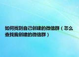 如何找到自己創(chuàng)建的微信群（怎么查找我創(chuàng)建的微信群）