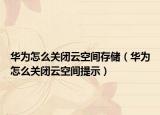 華為怎么關閉云空間存儲（華為怎么關閉云空間提示）