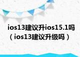 ios13建議升ios15.1嗎（ios13建議升級嗎）