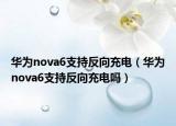 華為nova6支持反向充電（華為nova6支持反向充電嗎）