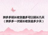 拼多多延長收貨最多可以延長幾天（拼多多一次延長收貨是多少天）