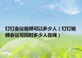 釘釘會議視頻可以多少人（釘釘視頻會議可同時多少人在線）
