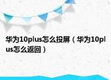 華為10plus怎么投屏（華為10plus怎么返回）