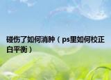 碰傷了如何消腫（ps里如何校正白平衡）