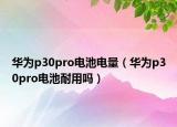 華為p30pro電池電量（華為p30pro電池耐用嗎）