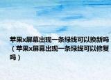 蘋果x屏幕出現(xiàn)一條綠線可以換新嗎（蘋果x屏幕出現(xiàn)一條綠線可以修復(fù)嗎）