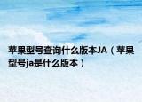 蘋果型號查詢什么版本JA（蘋果型號ja是什么版本）