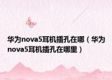 華為nova5耳機插孔在哪（華為nova5耳機插孔在哪里）
