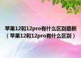 蘋(píng)果12和12pro有什么區(qū)別最新（蘋(píng)果12和12pro有什么區(qū)別）
