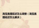 淘寶直播延遲怎么調(diào)整（淘寶直播延遲怎么解決）