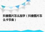 抖音圖片怎么加字（抖音圖片怎么卡節(jié)奏）
