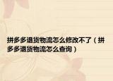 拼多多退貨物流怎么修改不了（拼多多退貨物流怎么查詢）