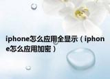 iphone怎么應(yīng)用全顯示（iphone怎么應(yīng)用加密）