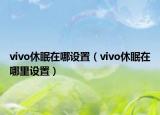 vivo休眠在哪設(shè)置（vivo休眠在哪里設(shè)置）