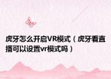 虎牙怎么開啟VR模式（虎牙看直播可以設(shè)置vr模式嗎）