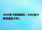 2060顯卡算高端嗎（2060顯卡算高端顯卡嗎）