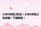 小米6充電口松動（小米6充電口松動碰一下就斷電）