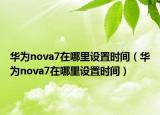 華為nova7在哪里設(shè)置時間（華為nova7在哪里設(shè)置時間）