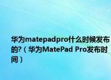 華為matepadpro什么時候發(fā)布的?（華為MatePad Pro發(fā)布時間）