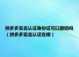 拼多多實(shí)名認(rèn)證身份證可以撤銷嗎（拼多多實(shí)名認(rèn)證在哪）