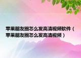 蘋果朋友圈怎么發(fā)高清視頻軟件（蘋果朋友圈怎么發(fā)高清視頻）