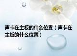 聲卡在主板的什么位置（聲卡在主板的什么位置）