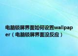 電腦鎖屏界面如何設(shè)置wallpaper（電腦鎖屏界面沒反應(yīng)）
