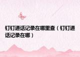 釘釘通話記錄在哪里查（釘釘通話記錄在哪）