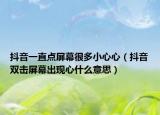 抖音一直點(diǎn)屏幕很多小心心（抖音雙擊屏幕出現(xiàn)心什么意思）