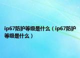 ip67防護(hù)等級(jí)是什么（ip67防護(hù)等級(jí)是什么）