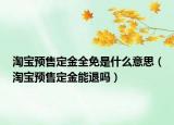 淘寶預售定金全免是什么意思（淘寶預售定金能退嗎）