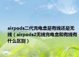 airpods二代充電盒是有線還是無線（airpods2無線充電盒和有線有什么區(qū)別）