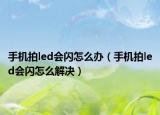 手機拍led會閃怎么辦（手機拍led會閃怎么解決）