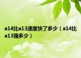 a14比a13速度快了多少（a14比a13強(qiáng)多少）
